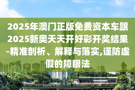 2025年澳門正版免費資本車跟2025新奧天天開好彩開獎結果-精準剖析、解釋與落實,謹防虛假的障眼法